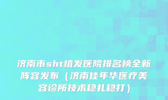 济南市sht植发医院排名榜全新阵容发布（济南佳年华医疗美容诊所技术稳扎稳打）