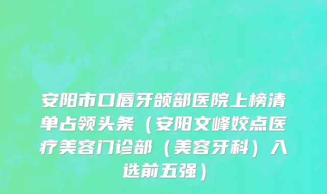 安阳市口唇牙颌部医院上榜清单占领头条（安阳文峰姣点医疗美容门诊部（美容牙科）入选前五强）