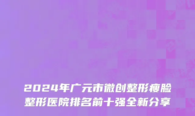 2024年广元市微创整形瘦脸整形医院排名前十强全新分享