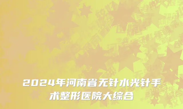 2024年河南省无针水光针手术整形医院大综合