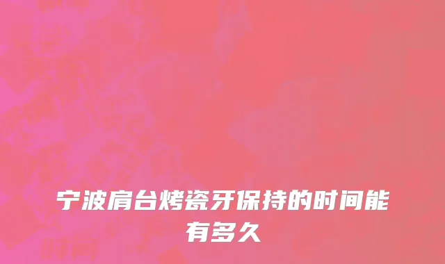宁波肩台烤瓷牙保持的时间能有多久