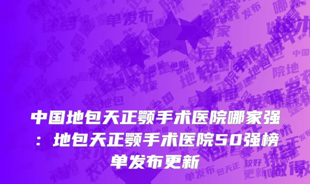 中国地包天正颚手术医院哪家强：地包天正颚手术医院50强榜单发布更新