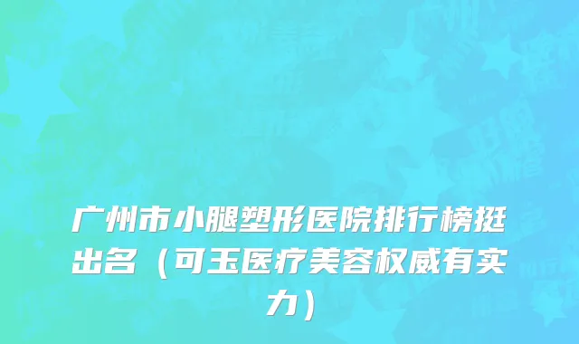 广州市小腿塑形医院排行榜挺出名（可玉医疗美容权威有实力）
