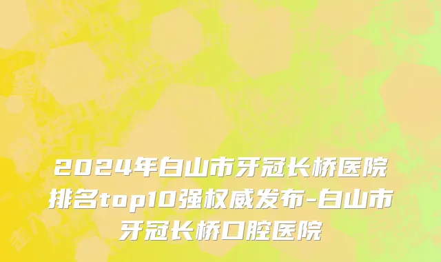 2024年白山市牙冠长桥医院排名top10强权威发布-白山市牙冠长桥口腔医院