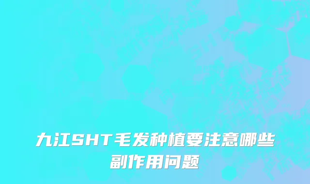 九江SHT毛发种植要注意哪些副作用问题