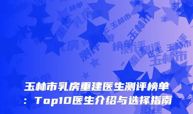 玉林市乳房重建医生测评榜单：Top10医生介绍与选择指南
