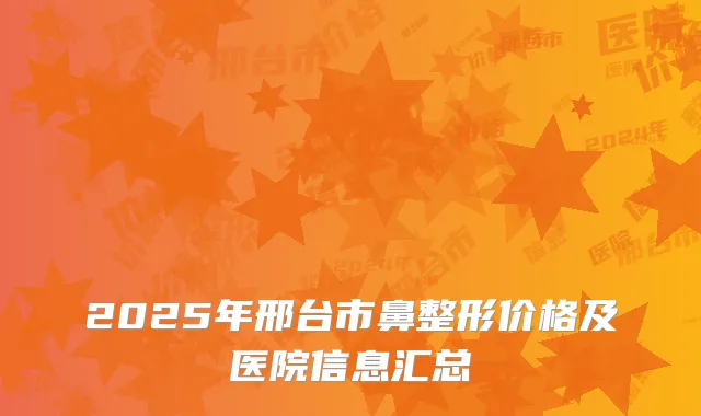 2025年邢台市鼻整形价格及医院信息汇总