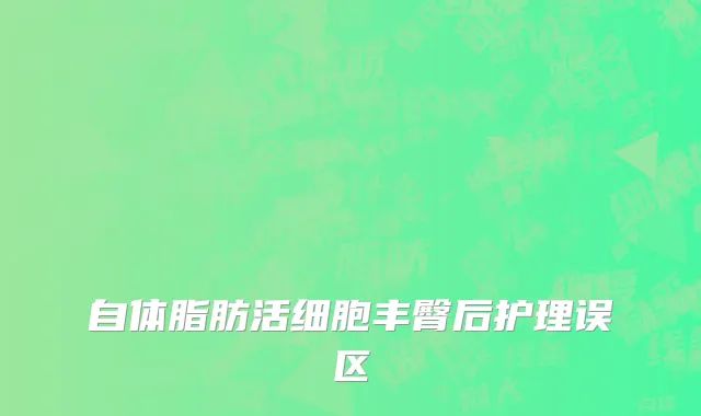 自体脂肪活细胞丰臀后护理误区