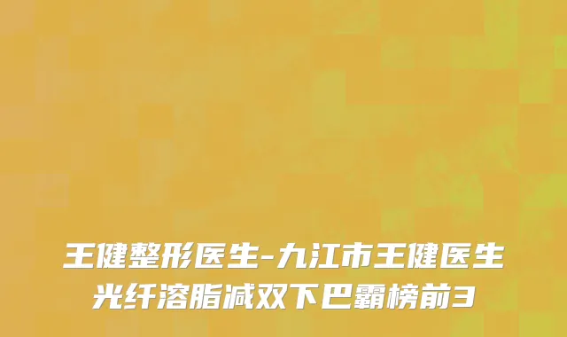 王健整形医生-九江市王健医生光纤溶脂减双下巴霸榜前3