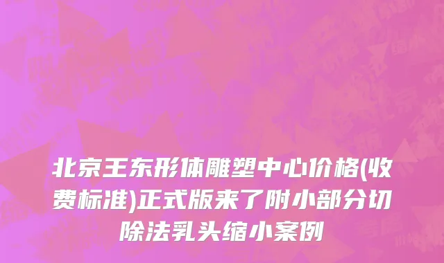 北京王东形体雕塑中心价格(收费标准)正式版来了附小部分切除法乳头缩小案例