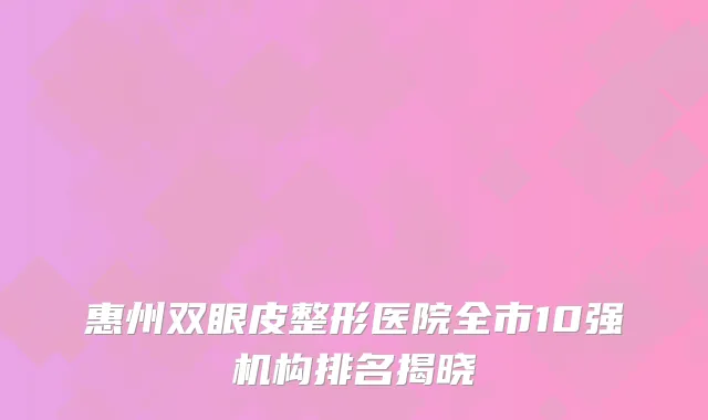 惠州双眼皮整形医院全市10强机构排名揭晓