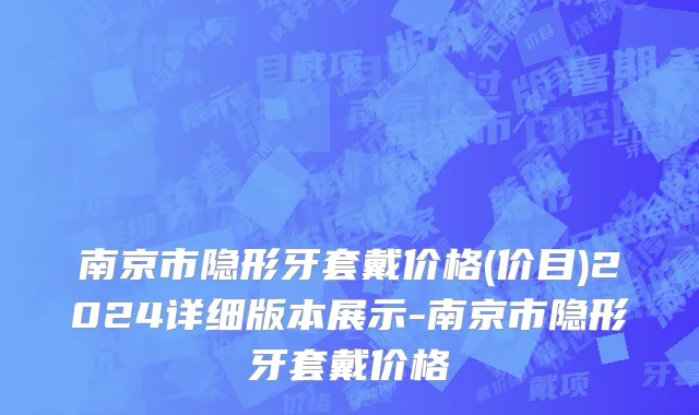 南京市隐形牙套戴价格(价目)2024详细版本展示-南京市隐形牙套戴价格
