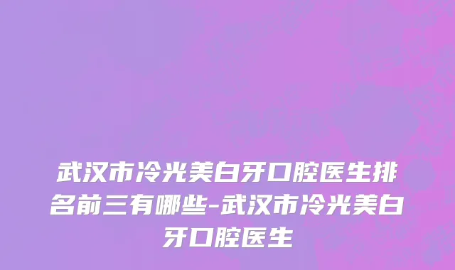 武汉市冷光美白牙口腔医生排名前三有哪些-武汉市冷光美白牙口腔医生