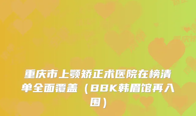 重庆市上颚矫正术医院在榜清单全面覆盖（BBK韩眉馆再入围）