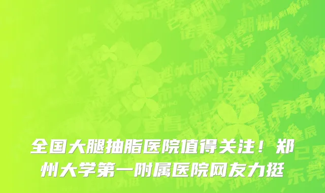 全国大腿抽脂医院值得关注!郑州大学第一附属医院网友力挺