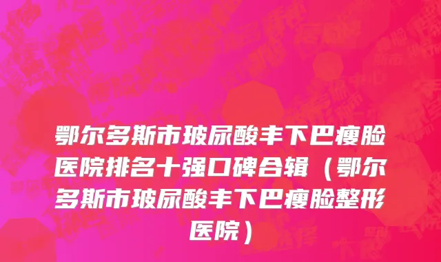 鄂尔多斯市玻尿酸丰下巴瘦脸医院排名十强口碑合辑（鄂尔多斯市玻尿酸丰下巴瘦脸整形医院）