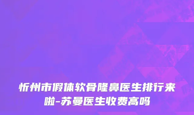 忻州市假体软骨隆鼻医生排行来啦-苏曼医生收费高吗