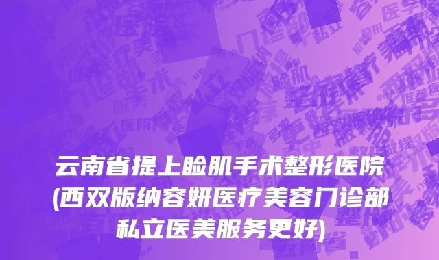 云南省提上睑肌手术整形医院(西双版纳容妍医疗美容门诊部私立医美服务更好)