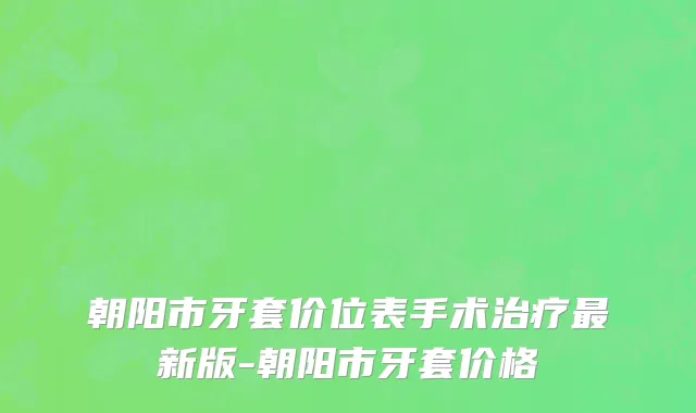 朝阳市牙套价位表手术治疗最新版-朝阳市牙套价格