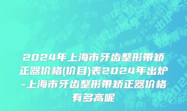 2024年上海市牙齿整形带矫正器价格(价目)表2024年出炉-上海市牙齿整形带矫正器价格有多高呢
