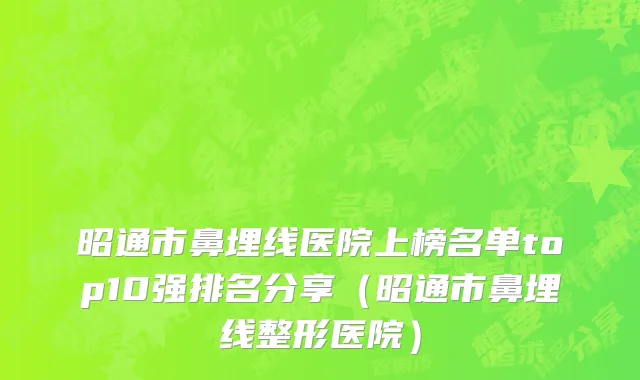 昭通市鼻埋线医院上榜名单top10强排名分享（昭通市鼻埋线整形医院）
