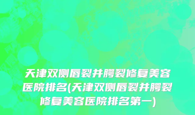 天津双侧唇裂并腭裂修复美容医院排名(天津双侧唇裂并腭裂修复美容医院排名第一)