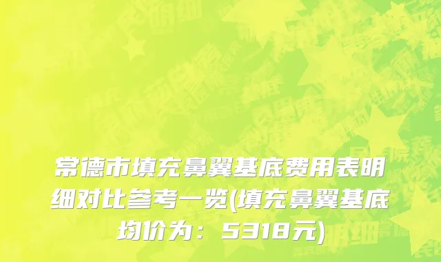 常德市填充鼻翼基底费用表明细对比参考一览(填充鼻翼基底均价为：5318元)