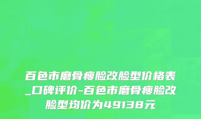 百色市磨骨瘦脸改脸型价格表_口碑评价-百色市磨骨瘦脸改脸型均价为49138元