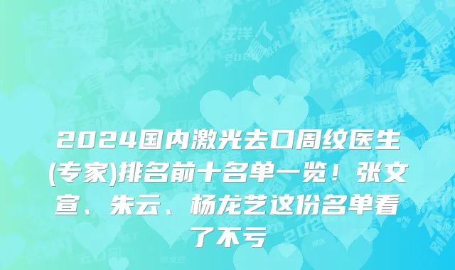 2024国内激光去口周纹医生(专家)排名前十名单一览!张文宣、朱云、杨龙艺这份名单看了不亏