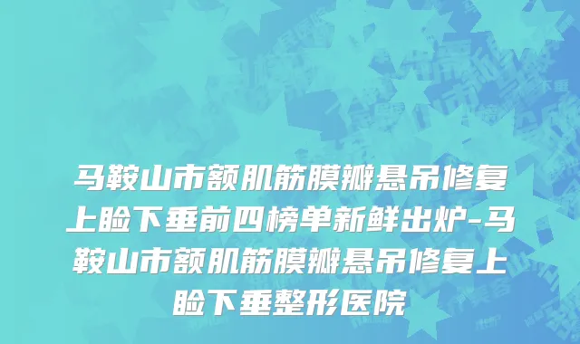 马鞍山市额肌筋膜瓣悬吊修复上睑下垂前四榜单新鲜出炉-马鞍山市额肌筋膜瓣悬吊修复上睑下垂整形医院