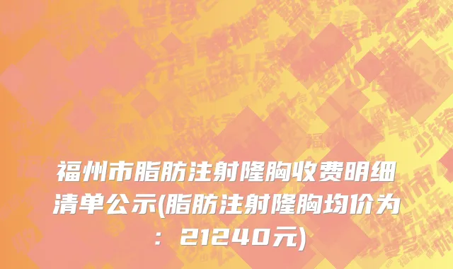 福州市脂肪注射隆胸收费明细清单公示(脂肪注射隆胸均价为：21240元)