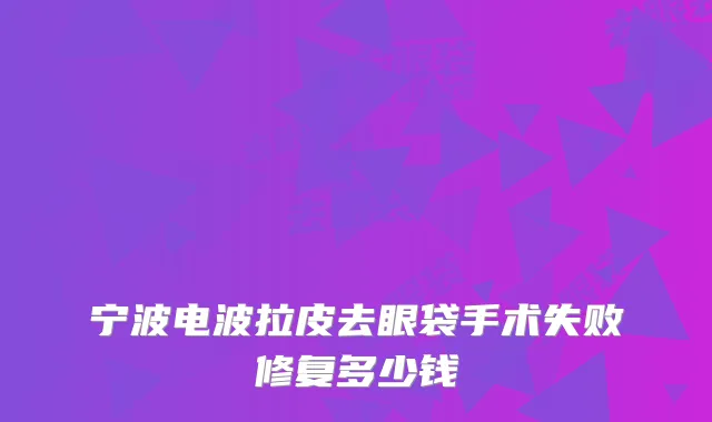 宁波电波拉皮去眼袋手术失败修复多少钱