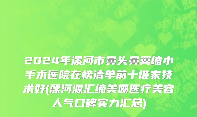 2024年漯河市鼻头鼻翼缩小手术医院在榜清单前十谁家技术好(漯河源汇缔美俪医疗美容人气口碑实力汇总)