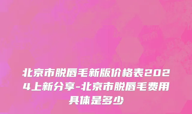 北京市脱唇毛新版价格表2024上新分享-北京市脱唇毛费用具体是多少