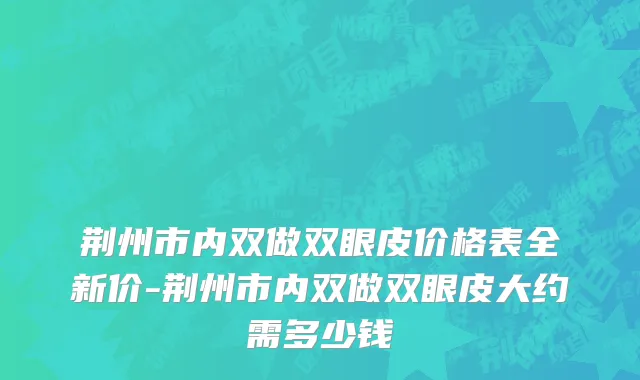 荆州市内双做双眼皮价格表全新价-荆州市内双做双眼皮大约需多少钱