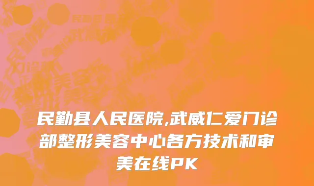 民勤县人民医院,武威仁爱门诊部整形美容中心各方技术和审美在线PK