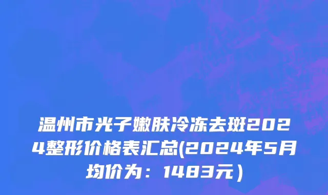 温州市光子嫩肤冷冻去斑2024整形价格表汇总(2024年5月均价为：1483元）