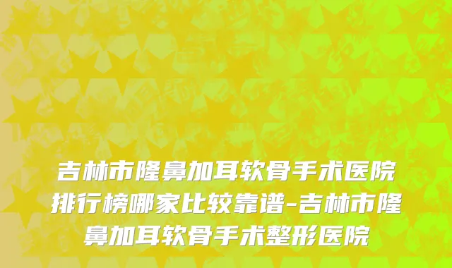 吉林市隆鼻加耳软骨手术医院排行榜哪家比较靠谱-吉林市隆鼻加耳软骨手术整形医院