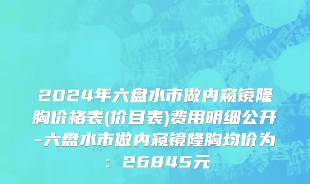2024年六盘水市做内窥镜隆胸价格表(价目表)费用明细公开-六盘水市做内窥镜隆胸均价为：26845元