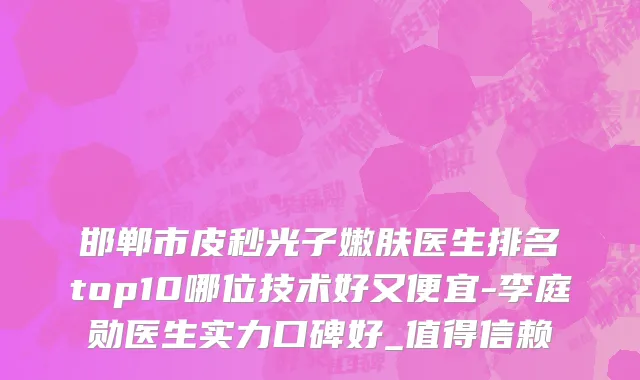 邯郸市皮秒光子嫩肤医生排名top10哪位技术好又便宜-李庭勋医生实力口碑好_值得信赖