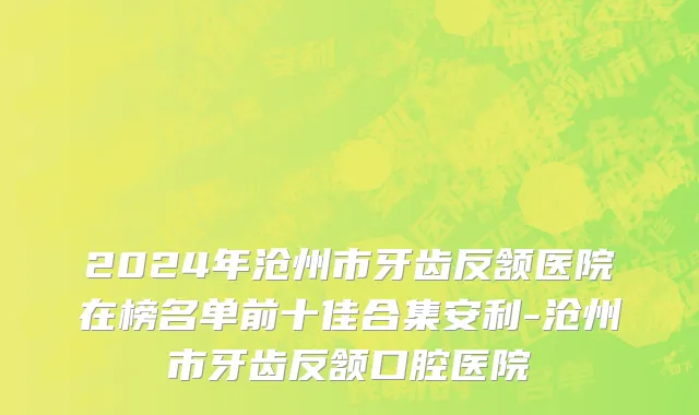 2024年沧州市牙齿反颔医院在榜名单前十佳合集安利-沧州市牙齿反颔口腔医院