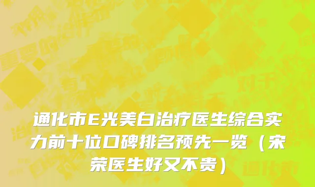 通化市E光美白治疗医生综合实力前十位口碑排名预先一览（宋荣医生好又不贵）