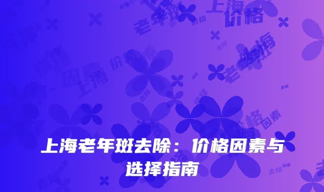 上海老年斑去除：价格因素与选择指南