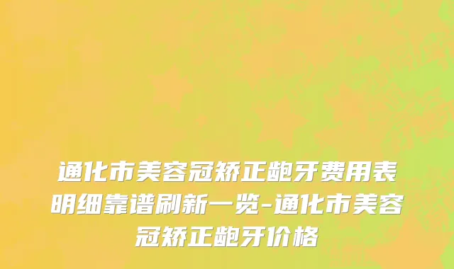 通化市美容冠矫正龅牙费用表明细靠谱刷新一览-通化市美容冠矫正龅牙价格