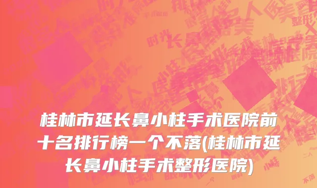 桂林市延长鼻小柱手术医院前十名排行榜一个不落(桂林市延长鼻小柱手术整形医院)