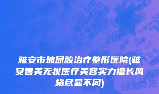 雅安市玻尿酸治疗整形医院(雅安善美无妆医疗美容实力擅长风格尽显不同)