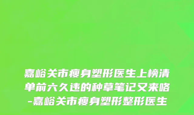 嘉峪关市瘦身塑形医生上榜清单前六久违的种草笔记又来咯-嘉峪关市瘦身塑形整形医生