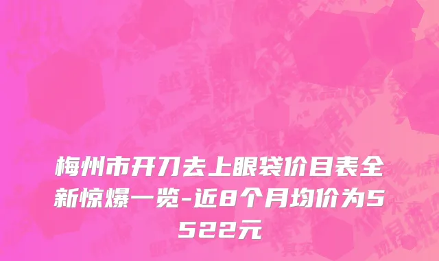 梅州市开刀去上眼袋价目表全新惊爆一览-近8个月均价为5522元