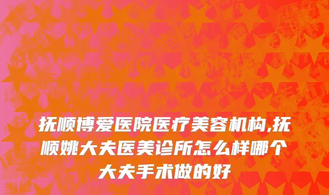 抚顺博爱医院医疗美容机构,抚顺姚大夫医美诊所怎么样哪个大夫手术做的好