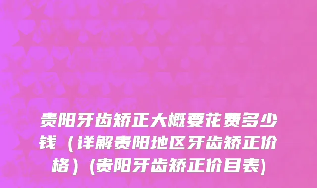 贵阳牙齿矫正大概要花费多少钱（详解贵阳地区牙齿矫正价格）(贵阳牙齿矫正价目表)